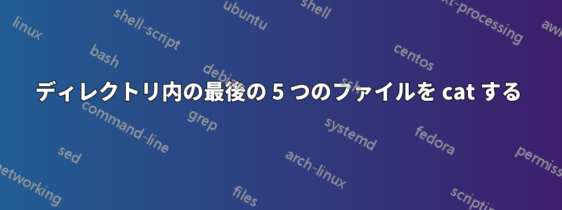 ディレクトリ内の最後の 5 つのファイルを cat する