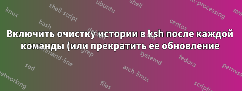 Включить очистку истории в ksh после каждой команды (или прекратить ее обновление)