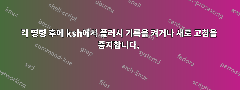 각 명령 후에 ksh에서 플러시 기록을 켜거나 새로 고침을 중지합니다.
