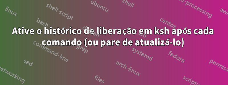Ative o histórico de liberação em ksh após cada comando (ou pare de atualizá-lo)