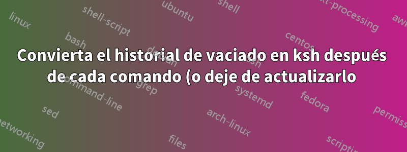Convierta el historial de vaciado en ksh después de cada comando (o deje de actualizarlo)