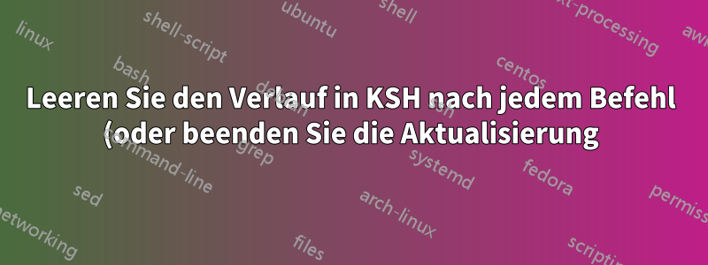 Leeren Sie den Verlauf in KSH nach jedem Befehl (oder beenden Sie die Aktualisierung).