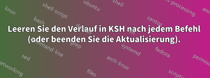 Leeren Sie den Verlauf in KSH nach jedem Befehl (oder beenden Sie die Aktualisierung).