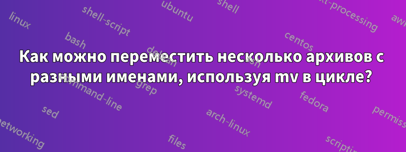 Как можно переместить несколько архивов с разными именами, используя mv в цикле?