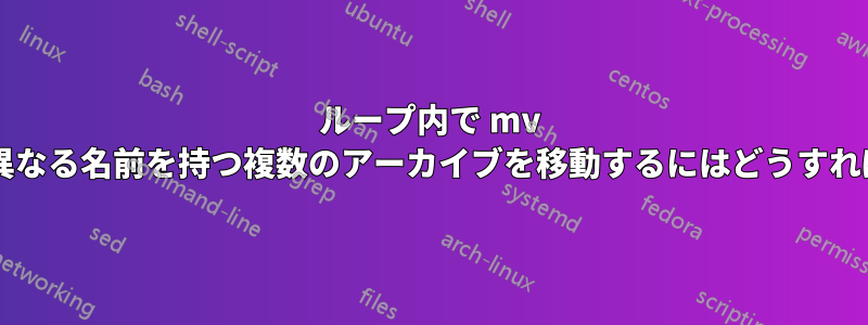 ループ内で mv を使用して、異なる名前を持つ複数のアーカイブを移動するにはどうすればよいですか?