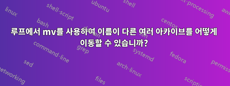 루프에서 mv를 사용하여 이름이 다른 여러 아카이브를 어떻게 이동할 수 있습니까?