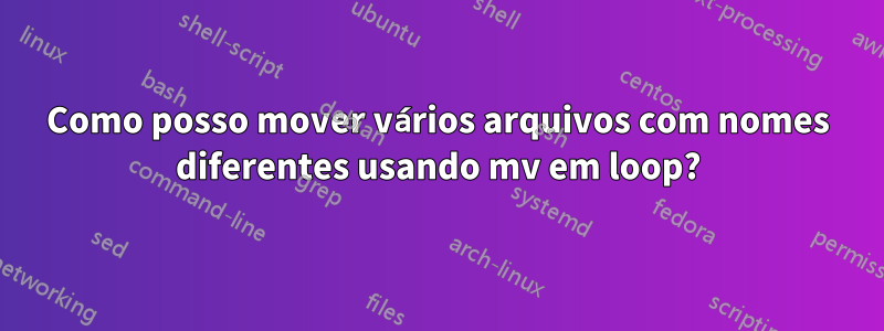Como posso mover vários arquivos com nomes diferentes usando mv em loop?