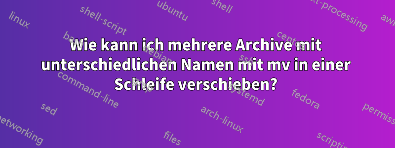 Wie kann ich mehrere Archive mit unterschiedlichen Namen mit mv in einer Schleife verschieben?