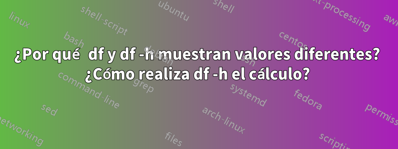 ¿Por qué df y df -h muestran valores diferentes? ¿Cómo realiza df -h el cálculo?