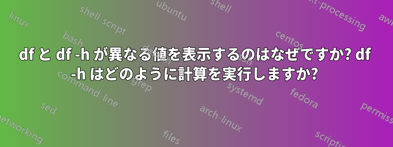 df と df -h が異なる値を表示するのはなぜですか? df -h はどのように計算を実行しますか?