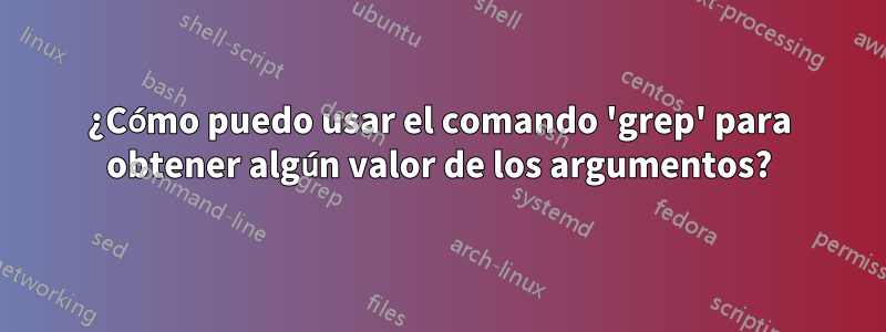 ¿Cómo puedo usar el comando 'grep' para obtener algún valor de los argumentos?