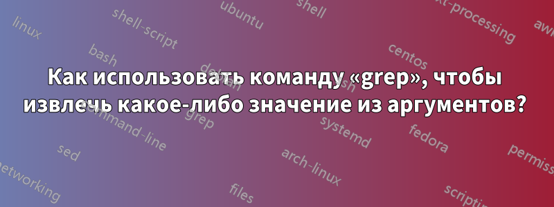 Как использовать команду «grep», чтобы извлечь какое-либо значение из аргументов?