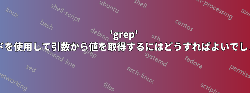 'grep' コマンドを使用して引数から値を取得するにはどうすればよいでしょうか?