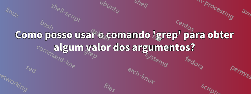 Como posso usar o comando 'grep' para obter algum valor dos argumentos?