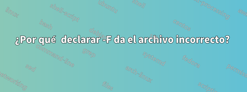 ¿Por qué declarar -F da el archivo incorrecto?