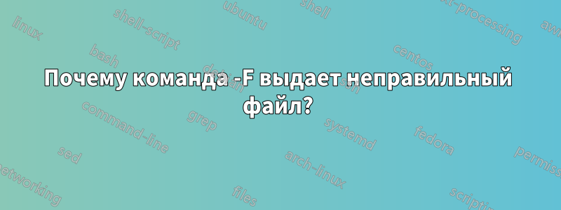 Почему команда -F выдает неправильный файл?
