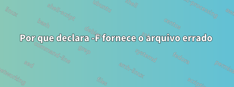 Por que declara -F fornece o arquivo errado