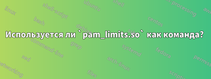 Используется ли `pam_limits.so` как команда?