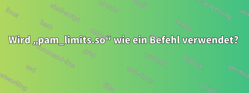 Wird „pam_limits.so“ wie ein Befehl verwendet?