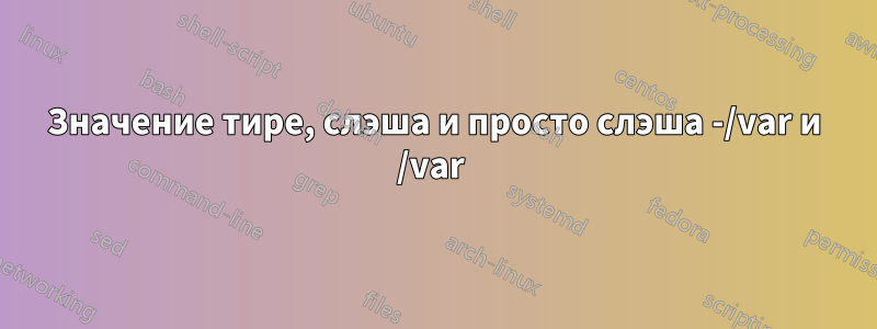 Значение тире, слэша и просто слэша -/var и /var 