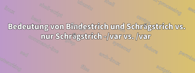 Bedeutung von Bindestrich und Schrägstrich vs. nur Schrägstrich -/var vs. /var 