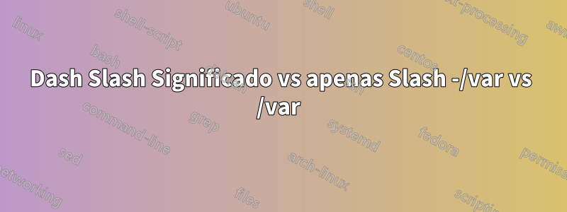 Dash Slash Significado vs apenas Slash -/var vs /var 