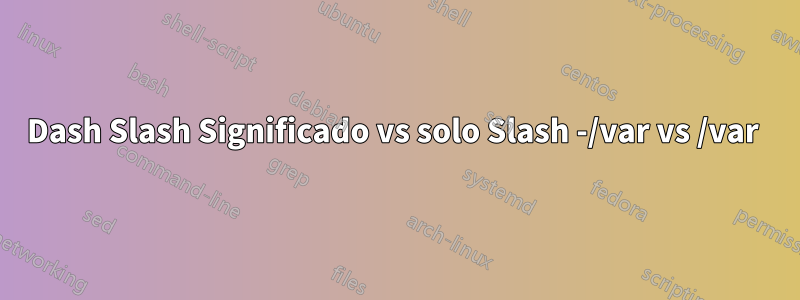 Dash Slash Significado vs solo Slash -/var vs /var 