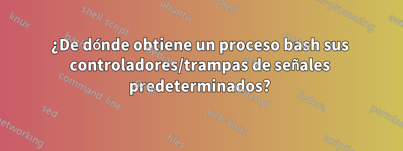 ¿De dónde obtiene un proceso bash sus controladores/trampas de señales predeterminados?