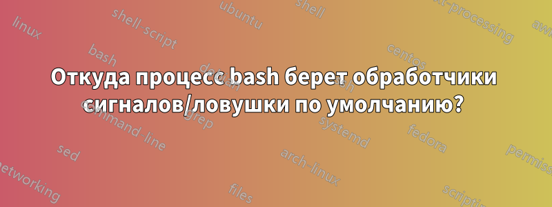 Откуда процесс bash берет обработчики сигналов/ловушки по умолчанию?