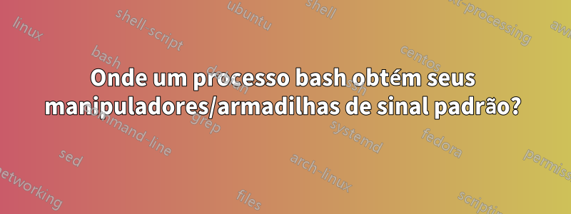 Onde um processo bash obtém seus manipuladores/armadilhas de sinal padrão?