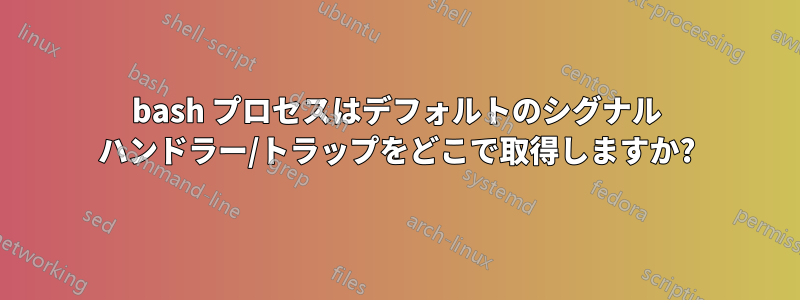 bash プロセスはデフォルトのシグナル ハンドラー/トラップをどこで取得しますか?