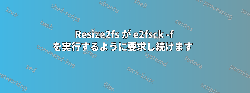 Resize2fs が e2fsck -f を実行するように要求し続けます 