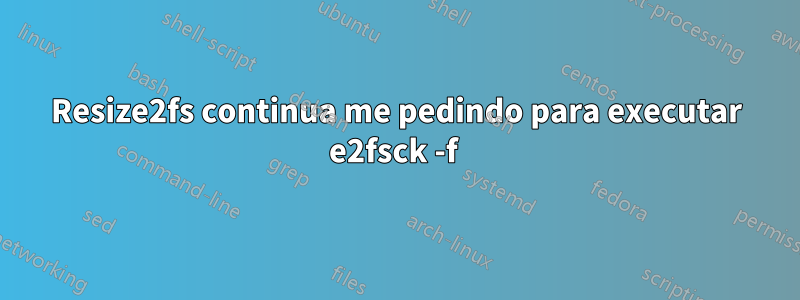 Resize2fs continua me pedindo para executar e2fsck -f 