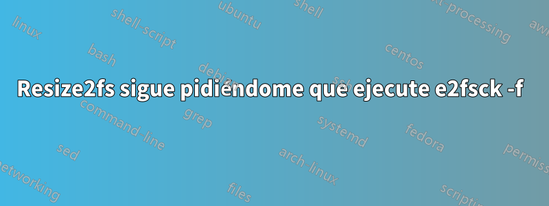 Resize2fs sigue pidiéndome que ejecute e2fsck -f 