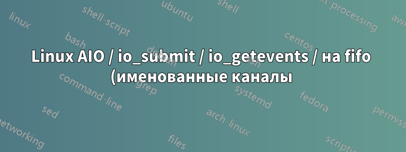 Linux AIO / io_submit / io_getevents / на fifo (именованные каналы)