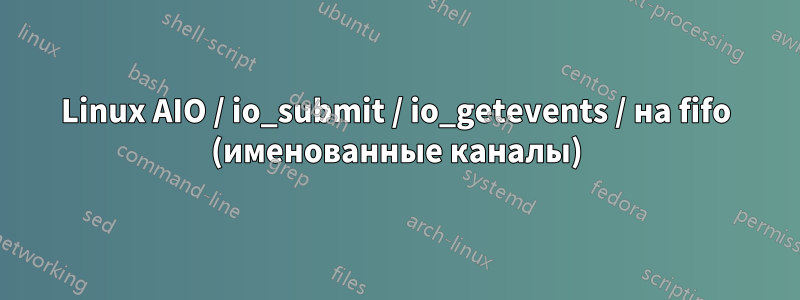 Linux AIO / io_submit / io_getevents / на fifo (именованные каналы)