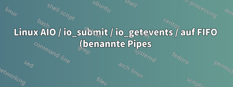 Linux AIO / io_submit / io_getevents / auf FIFO (benannte Pipes)
