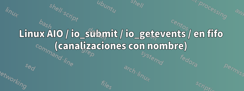 Linux AIO / io_submit / io_getevents / en fifo (canalizaciones con nombre)