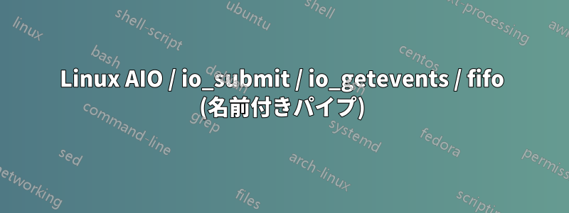 Linux AIO / io_submit / io_getevents / fifo (名前付きパイプ)