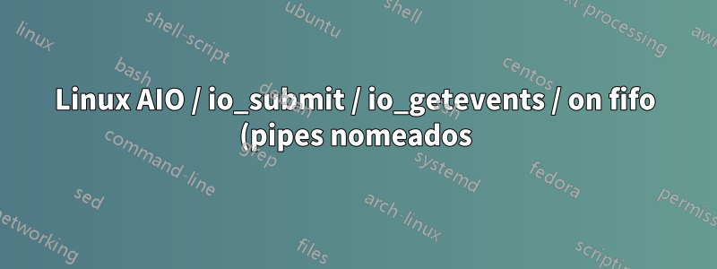 Linux AIO / io_submit / io_getevents / on fifo (pipes nomeados)