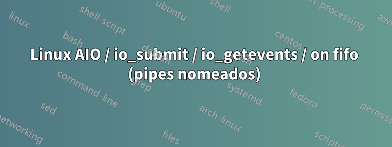 Linux AIO / io_submit / io_getevents / on fifo (pipes nomeados)