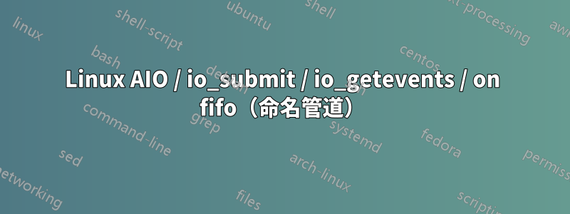 Linux AIO / io_submit / io_getevents / on fifo（命名管道）