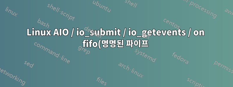 Linux AIO / io_submit / io_getevents / on fifo(명명된 파이프)