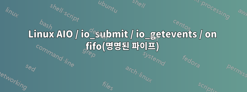 Linux AIO / io_submit / io_getevents / on fifo(명명된 파이프)