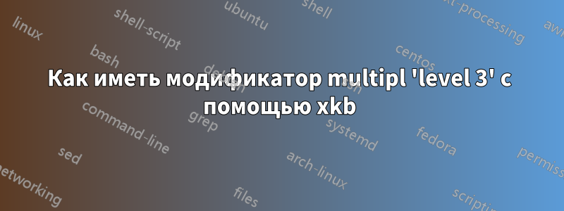 Как иметь модификатор multipl 'level 3' с помощью xkb