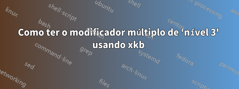 Como ter o modificador múltiplo de 'nível 3' usando xkb