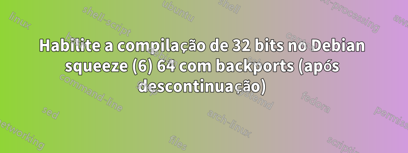 Habilite a compilação de 32 bits no Debian squeeze (6) 64 com backports (após descontinuação)