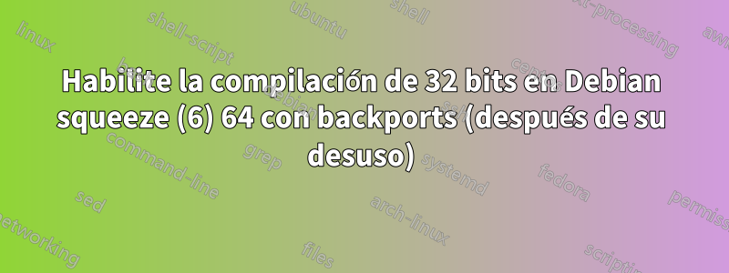 Habilite la compilación de 32 bits en Debian squeeze (6) 64 con backports (después de su desuso)