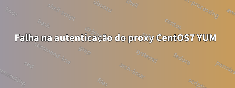 Falha na autenticação do proxy CentOS7 YUM 