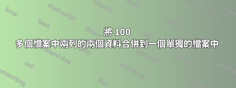 將 100 多個檔案中兩列的兩個資料合併到一個單獨的檔案中